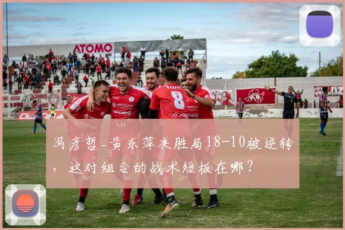 冯彦哲_黄东萍决胜局18-10被逆转，这对组合的战术短板在哪？