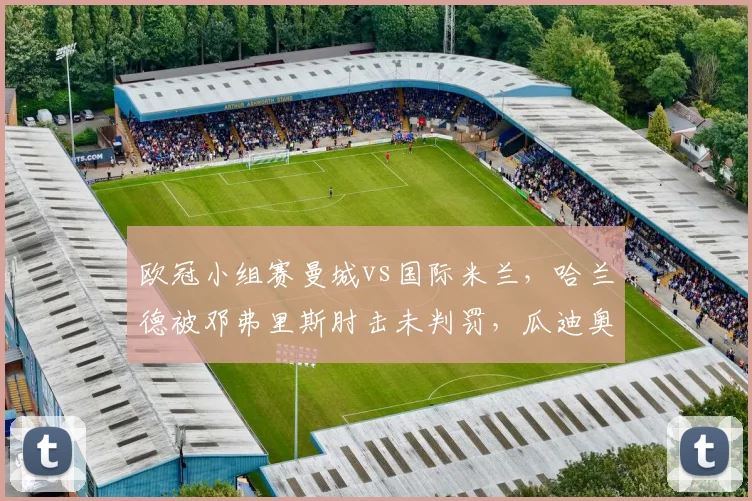 欧冠小组赛曼城vs国际米兰,哈兰德被邓弗里斯肘击未判罚,瓜迪奥拉怒斥VAR形同虚设