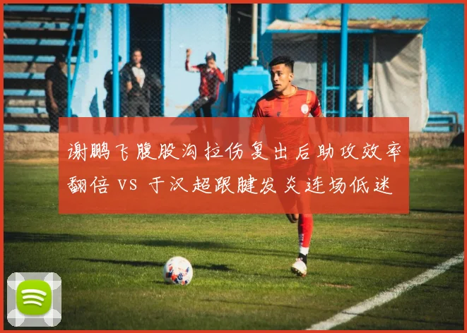 谢鹏飞腹股沟拉伤复出后助攻效率翻倍 vs 于汉超跟腱发炎连场低迷,年龄对伤病后状态恢复的影响
