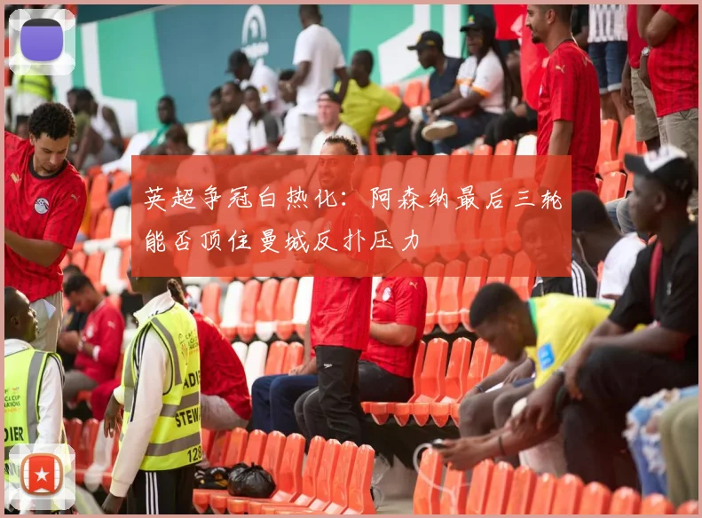 英超争冠白热化：阿森纳最后三轮能否顶住曼城反扑压力