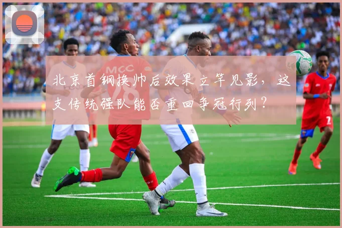 北京首钢换帅后效果立竿见影，这支传统强队能否重回争冠行列？