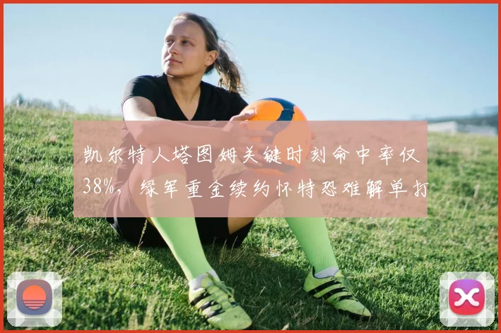 凯尔特人塔图姆关键时刻命中率仅38%,绿军重金续约怀特恐难解单打困局