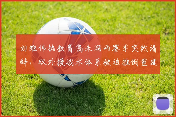 刘维伟执教青岛未满两赛季突然请辞,双外援战术体系被迫推倒重建谁人接手?