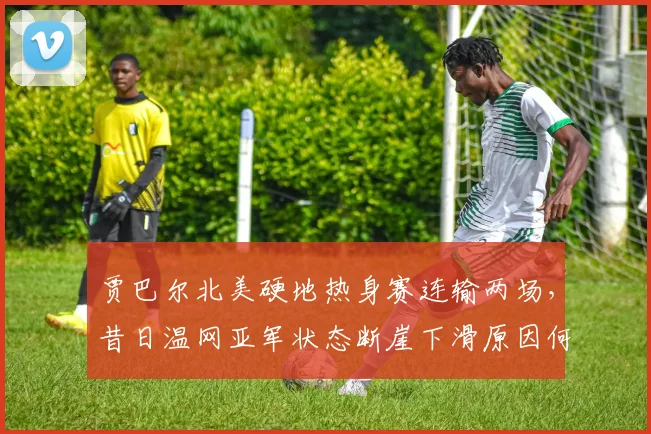 贾巴尔北美硬地热身赛连输两场,昔日温网亚军状态断崖下滑原因何在?