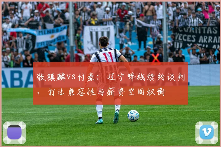 张镇麟vs付豪：辽宁锋线续约谈判，打法兼容性与薪资空间权衡