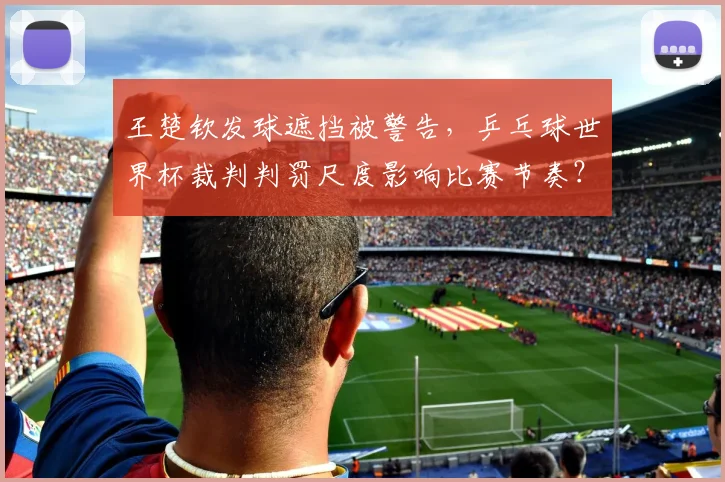 王楚钦发球遮挡被警告,乒乓球世界杯裁判判罚尺度影响比赛节奏?